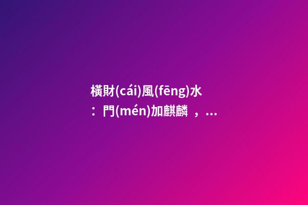 橫財(cái)風(fēng)水：門(mén)加麒麟，福地生金
